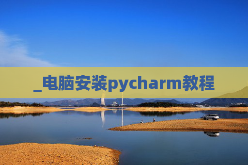 _电脑安装pycharm教程 _电脑安装pycharm教程